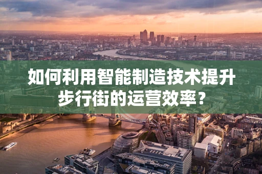 如何利用智能制造技术提升步行街的运营效率？