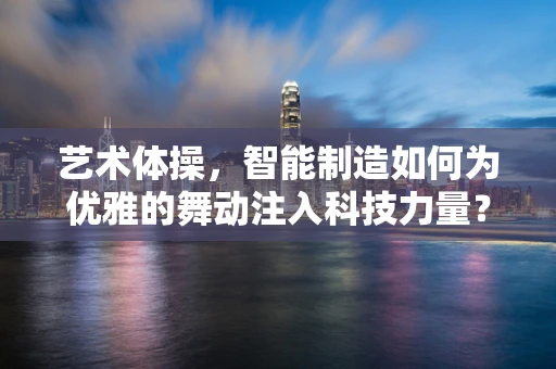 艺术体操，智能制造如何为优雅的舞动注入科技力量？