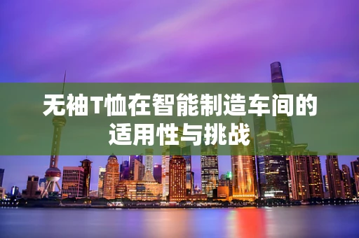 无袖T恤在智能制造车间的适用性与挑战
