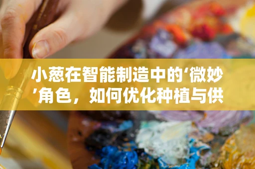 小葱在智能制造中的‘微妙’角色，如何优化种植与供应链管理？