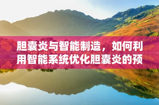胆囊炎与智能制造，如何利用智能系统优化胆囊炎的预防与诊断？