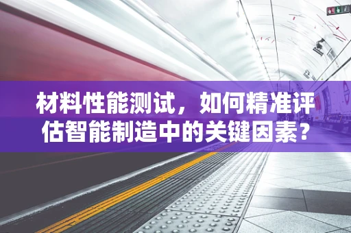 材料性能测试，如何精准评估智能制造中的关键因素？