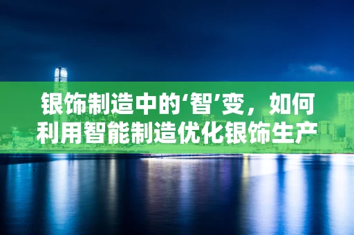 银饰制造中的‘智’变，如何利用智能制造优化银饰生产流程？