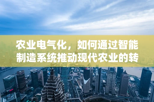 农业电气化，如何通过智能制造系统推动现代农业的转型？