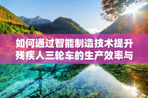 如何通过智能制造技术提升残疾人三轮车的生产效率与安全性？