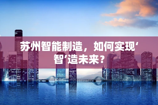 苏州智能制造，如何实现‘智’造未来？