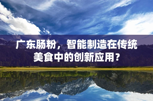 广东肠粉，智能制造在传统美食中的创新应用？
