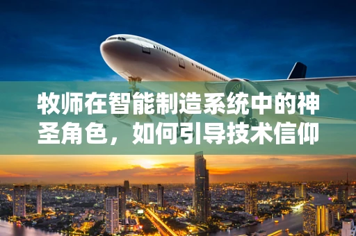 牧师在智能制造系统中的神圣角色，如何引导技术信仰？
