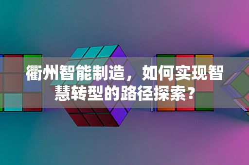 衢州智能制造，如何实现智慧转型的路径探索？