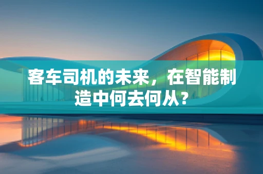 客车司机的未来，在智能制造中何去何从？