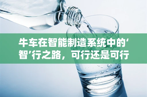 牛车在智能制造系统中的‘智’行之路，可行还是可行？