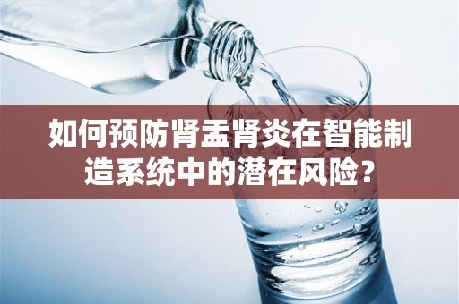 如何预防肾盂肾炎在智能制造系统中的潜在风险？