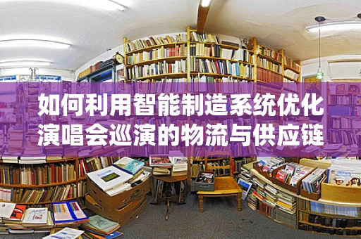如何利用智能制造系统优化演唱会巡演的物流与供应链管理？