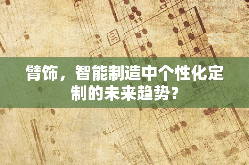 臂饰，智能制造中个性化定制的未来趋势？
