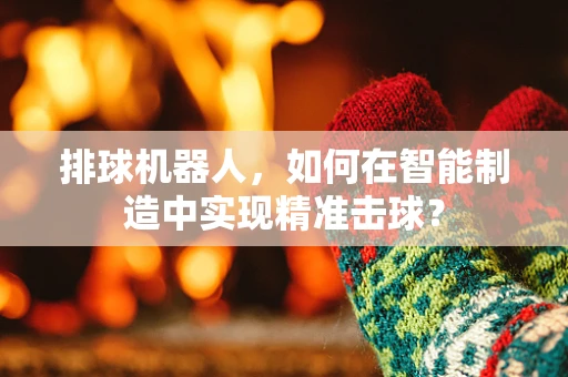 排球机器人，如何在智能制造中实现精准击球？