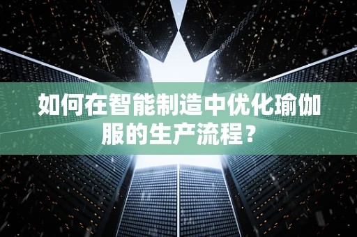 如何在智能制造中优化瑜伽服的生产流程？