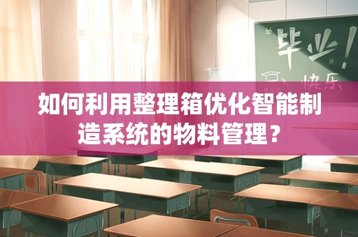 如何利用整理箱优化智能制造系统的物料管理？