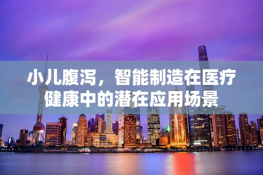 小儿腹泻，智能制造在医疗健康中的潜在应用场景