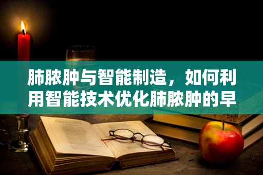 肺脓肿与智能制造，如何利用智能技术优化肺脓肿的早期诊断与治疗？