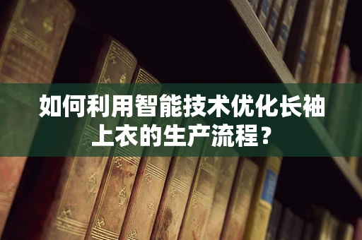 如何利用智能技术优化长袖上衣的生产流程？