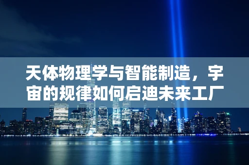 天体物理学与智能制造，宇宙的规律如何启迪未来工厂？