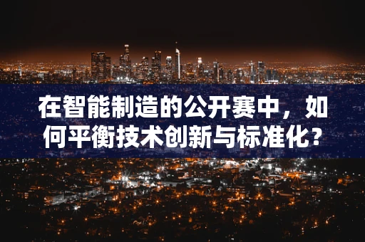 在智能制造的公开赛中，如何平衡技术创新与标准化？