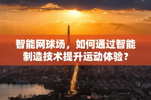 智能网球场，如何通过智能制造技术提升运动体验？