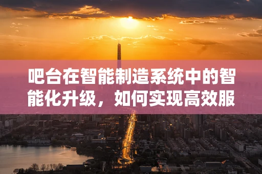 吧台在智能制造系统中的智能化升级，如何实现高效服务与精准管理？