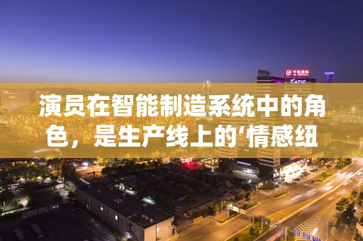 演员在智能制造系统中的角色，是生产线上的‘情感纽带’吗？