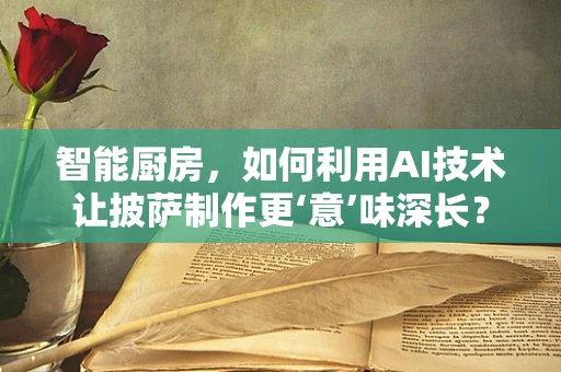 智能厨房，如何利用AI技术让披萨制作更‘意’味深长？
