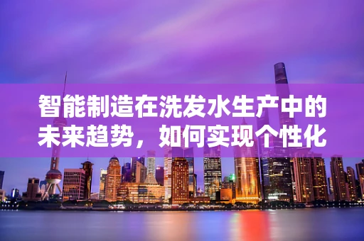 智能制造在洗发水生产中的未来趋势，如何实现个性化与可持续的双重飞跃？