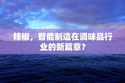 辣椒，智能制造在调味品行业的新篇章？