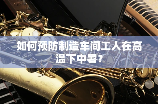 如何预防制造车间工人在高温下中暑？