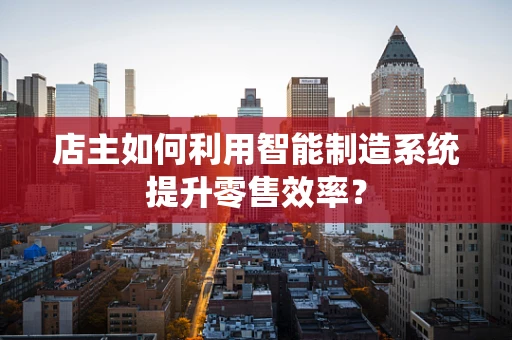 店主如何利用智能制造系统提升零售效率？