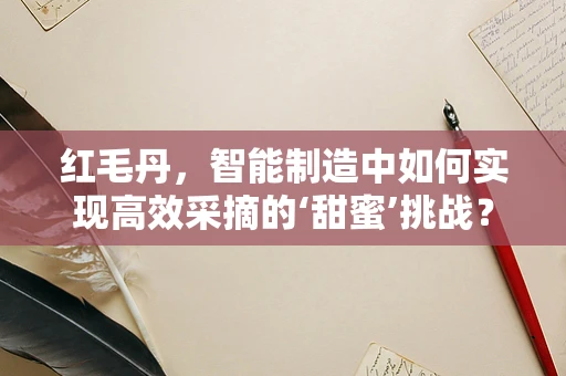 红毛丹，智能制造中如何实现高效采摘的‘甜蜜’挑战？