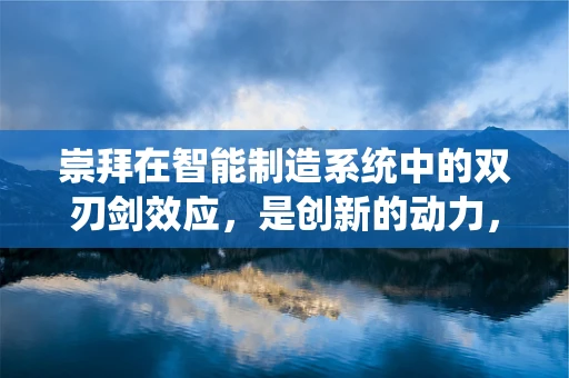崇拜在智能制造系统中的双刃剑效应，是创新的动力，还是盲从的陷阱？