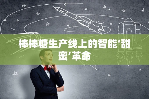 棒棒糖生产线上的智能‘甜蜜’革命