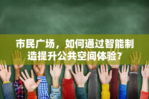 市民广场，如何通过智能制造提升公共空间体验？