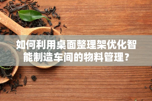 如何利用桌面整理架优化智能制造车间的物料管理？