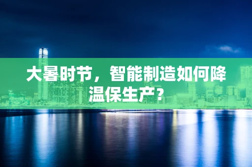 大暑时节，智能制造如何降温保生产？