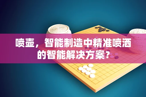 喷壶，智能制造中精准喷洒的智能解决方案？