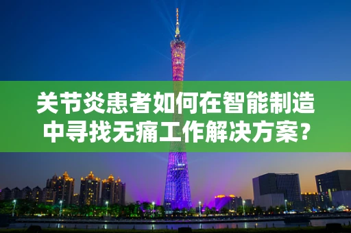 关节炎患者如何在智能制造中寻找无痛工作解决方案？