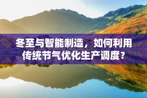 冬至与智能制造，如何利用传统节气优化生产调度？