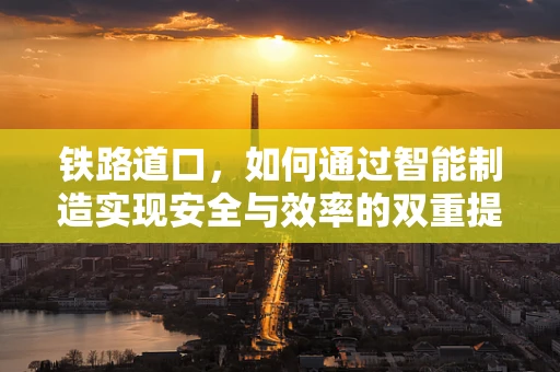 铁路道口，如何通过智能制造实现安全与效率的双重提升？