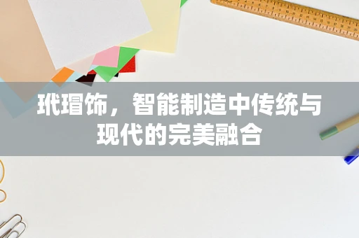 玳瑁饰，智能制造中传统与现代的完美融合