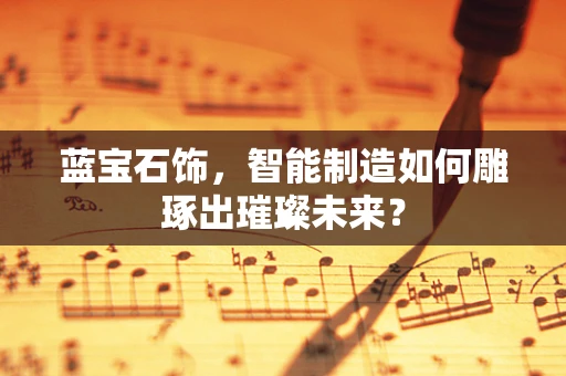 蓝宝石饰，智能制造如何雕琢出璀璨未来？