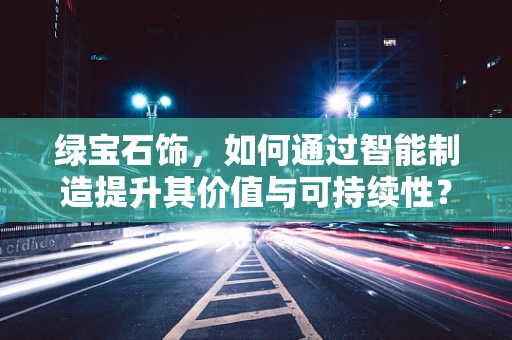 绿宝石饰，如何通过智能制造提升其价值与可持续性？
