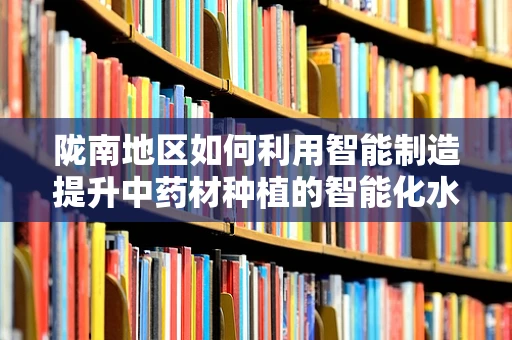 陇南地区如何利用智能制造提升中药材种植的智能化水平？