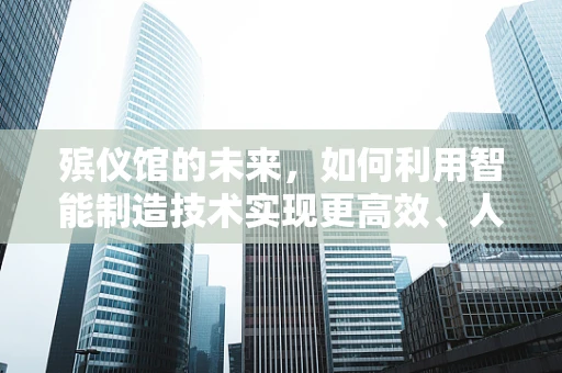 殡仪馆的未来，如何利用智能制造技术实现更高效、人性化的服务？