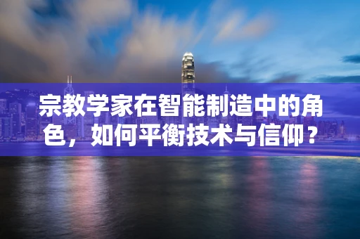 宗教学家在智能制造中的角色，如何平衡技术与信仰？